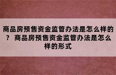 商品房预售资金监管办法是怎么样的？ 商品房预售资金监管办法是怎么样的形式